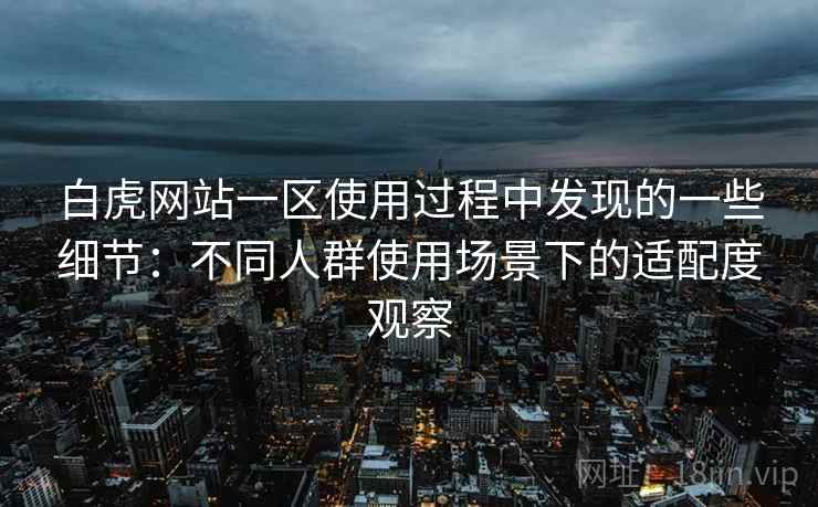 白虎网站一区使用过程中发现的一些细节：不同人群使用场景下的适配度观察