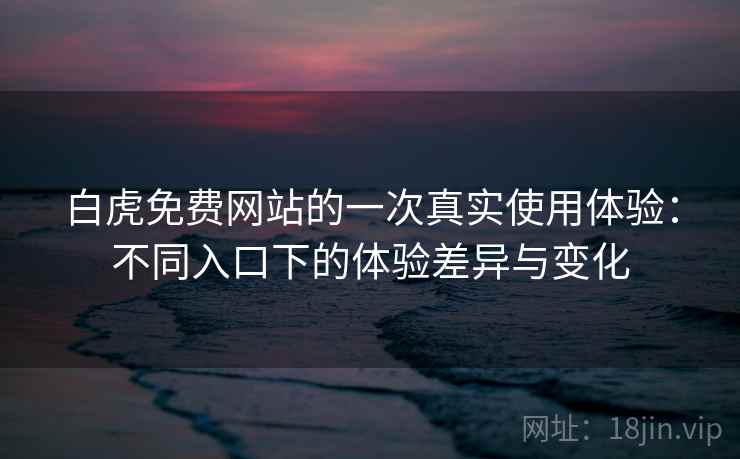 白虎免费网站的一次真实使用体验:不同入口下的体验差异与变化 白虎免费网站的一次真实使用体验:不同入口下的体验差异与变化