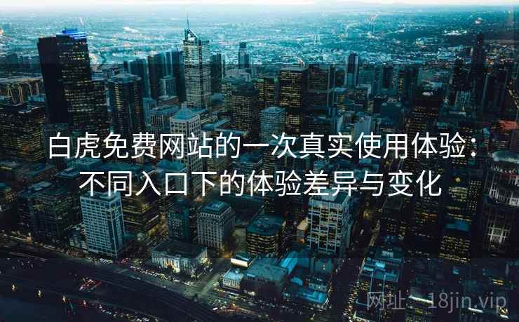 白虎免费网站的一次真实使用体验:不同入口下的体验差异与变化 白虎免费网站的一次真实使用体验:不同入口下的体验差异与变化