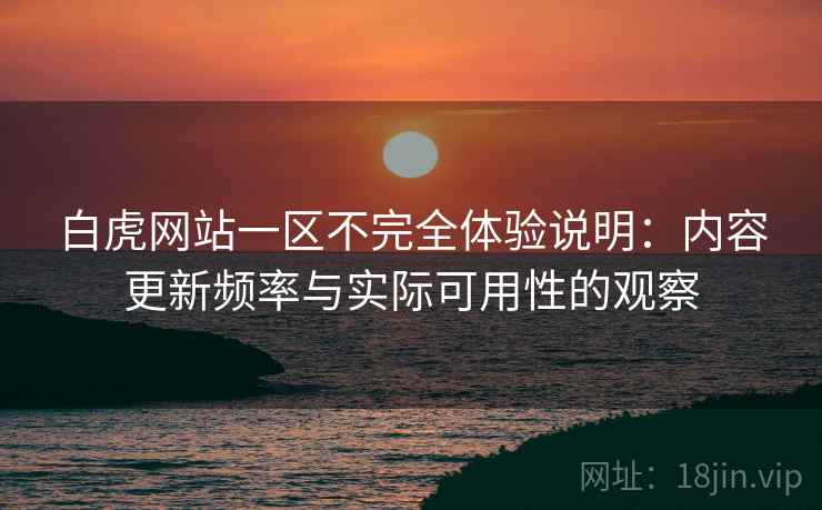 白虎网站一区不完全体验说明：内容更新频率与实际可用性的观察