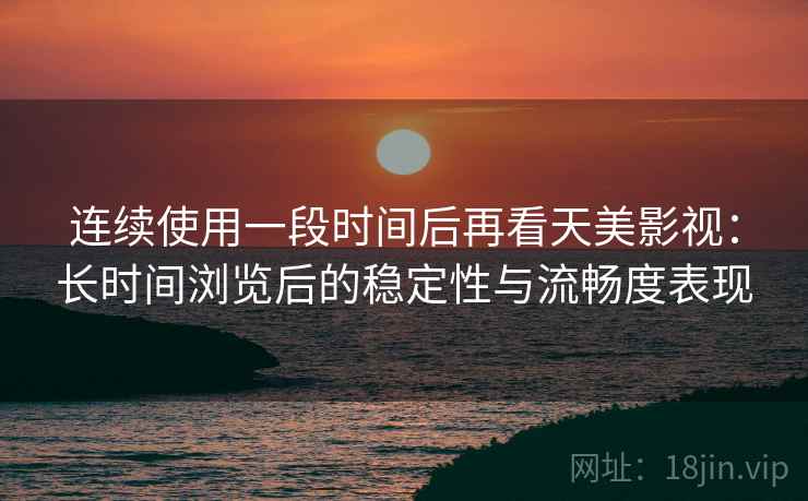 连续使用一段时间后再看天美影视：长时间浏览后的稳定性与流畅度表现