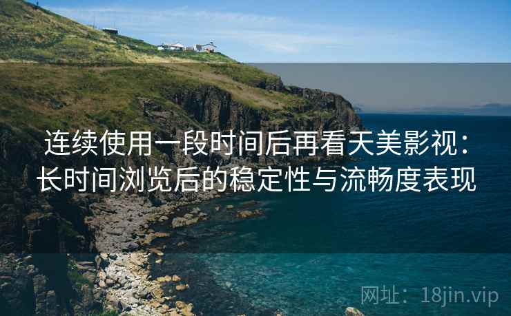 连续使用一段时间后再看天美影视：长时间浏览后的稳定性与流畅度表现