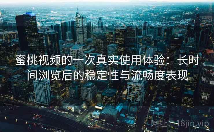 蜜桃视频的一次真实使用体验:长时间浏览后的稳定性与流畅度表现 蜜桃视频的一次真实使用体验:长时间浏览后的稳定性与流畅度表现