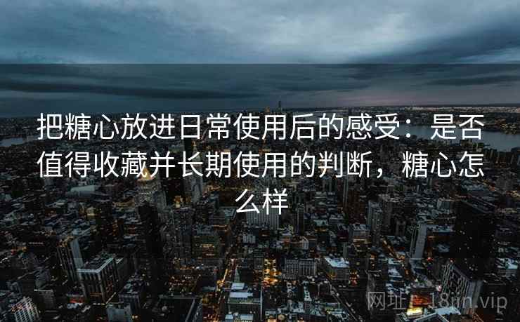 把糖心放进日常使用后的感受:是否值得收藏并长期使用的判断,糖心怎么样 把糖心放进日常使用后的感受:是否值得收藏并长期使用的判断,糖心怎么样