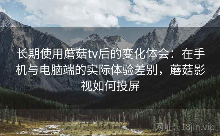 长期使用蘑菇tv后的变化体会:在手机与电脑端的实际体验差别,蘑菇影视如何投屏 长期使用蘑菇tv后的变化体会:在手机与电脑端的实际体验差别,蘑菇影视如何投屏