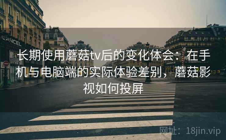 长期使用蘑菇tv后的变化体会:在手机与电脑端的实际体验差别,蘑菇影视如何投屏 长期使用蘑菇tv后的变化体会:在手机与电脑端的实际体验差别,蘑菇影视如何投屏