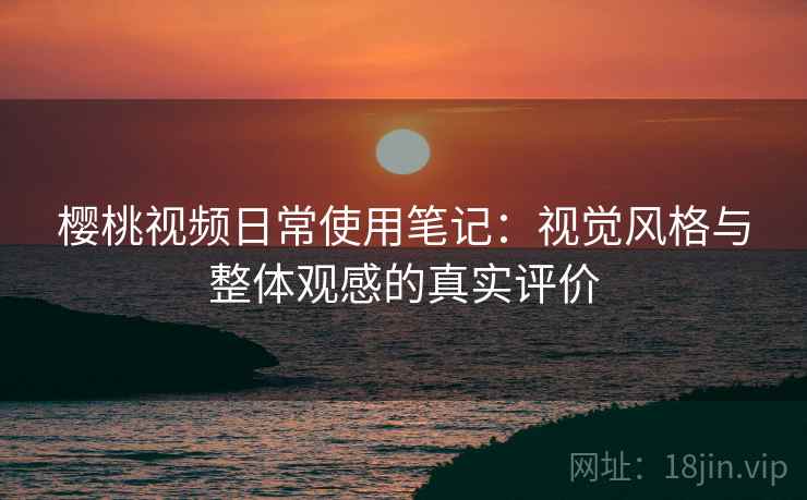 樱桃视频日常使用笔记:视觉风格与整体观感的真实评价 樱桃视频日常使用笔记:视觉风格与整体观感的真实评价