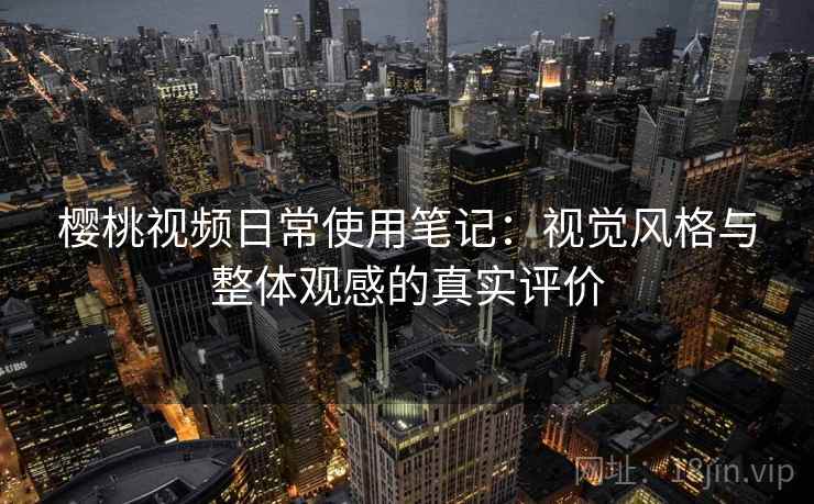 樱桃视频日常使用笔记:视觉风格与整体观感的真实评价 樱桃视频日常使用笔记:视觉风格与整体观感的真实评价