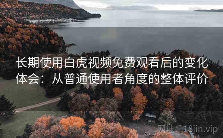 长期使用白虎视频免费观看后的变化体会:从普通使用者角度的整体评价 长期使用白虎视频免费观看后的变化体会:从普通使用者角度的整体评价