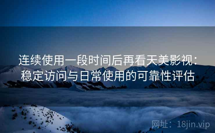 连续使用一段时间后再看天美影视:稳定访问与日常使用的可靠性评估 连续使用一段时间后再看天美影视:稳定访问与日常使用的可靠性评估