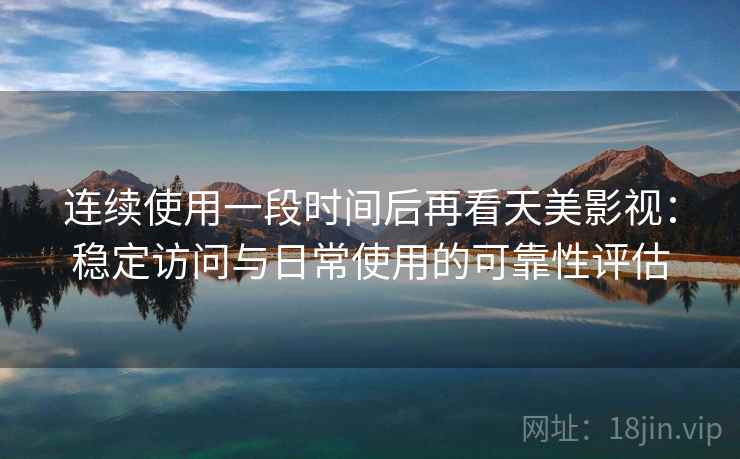 连续使用一段时间后再看天美影视:稳定访问与日常使用的可靠性评估 连续使用一段时间后再看天美影视:稳定访问与日常使用的可靠性评估