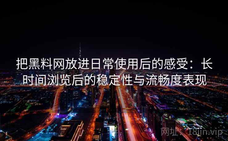 把黑料网放进日常使用后的感受:长时间浏览后的稳定性与流畅度表现 把黑料网放进日常使用后的感受:长时间浏览后的稳定性与流畅度表现