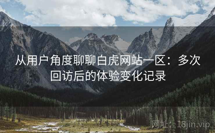 从用户角度聊聊白虎网站一区:多次回访后的体验变化记录 从用户角度聊聊白虎网站一区:多次回访后的体验变化记录