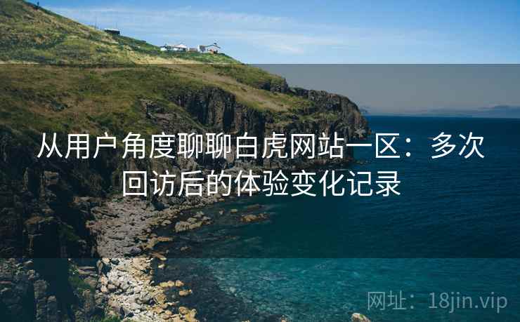 从用户角度聊聊白虎网站一区:多次回访后的体验变化记录 从用户角度聊聊白虎网站一区:多次回访后的体验变化记录