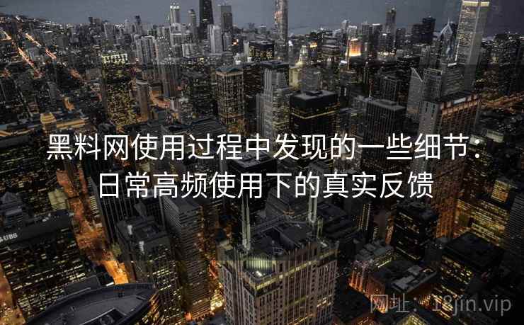 黑料网使用过程中发现的一些细节:日常高频使用下的真实反馈 黑料网使用过程中发现的一些细节:日常高频使用下的真实反馈