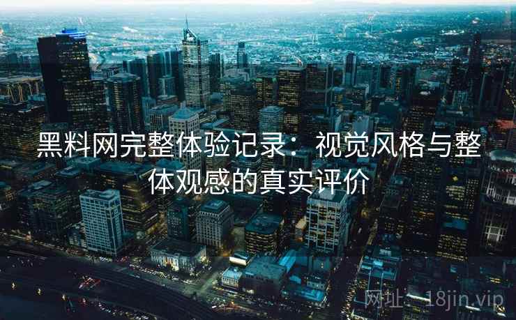 黑料网完整体验记录:视觉风格与整体观感的真实评价 黑料网完整体验记录:视觉风格与整体观感的真实评价