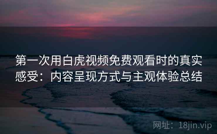 第一次用白虎视频免费观看时的真实感受:内容呈现方式与主观体验总结 第一次用白虎视频免费观看时的真实感受:内容呈现方式与主观体验总结