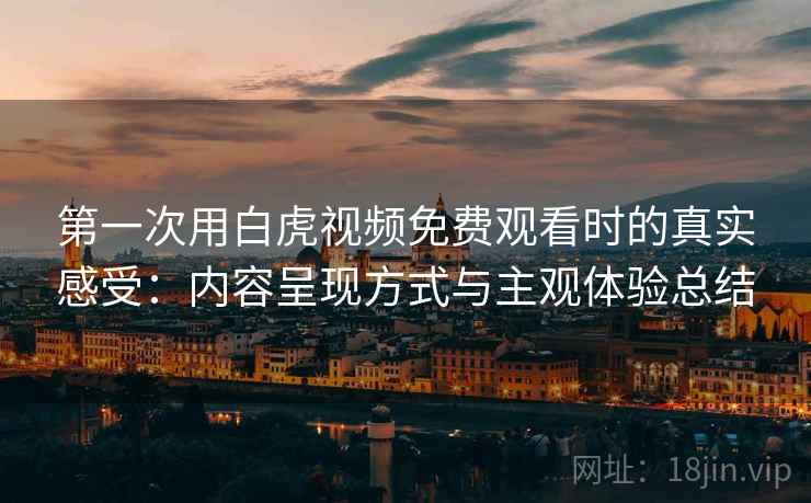 第一次用白虎视频免费观看时的真实感受:内容呈现方式与主观体验总结 第一次用白虎视频免费观看时的真实感受:内容呈现方式与主观体验总结