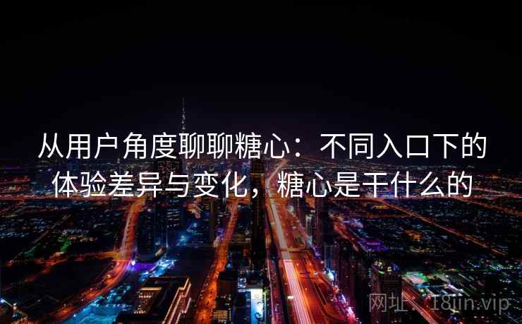 从用户角度聊聊糖心:不同入口下的体验差异与变化,糖心是干什么的 从用户角度聊聊糖心:不同入口下的体验差异与变化,糖心是干什么的