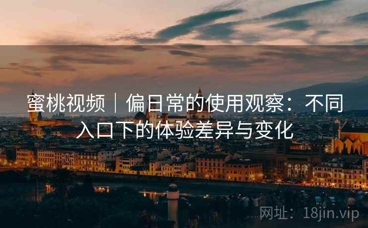 蜜桃视频|偏日常的使用观察:不同入口下的体验差异与变化 蜜桃视频|偏日常的使用观察:不同入口下的体验差异与变化