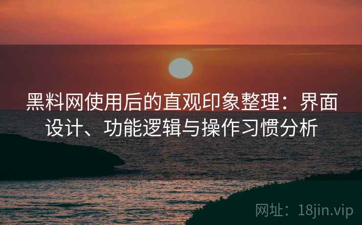 黑料网使用后的直观印象整理:界面设计、功能逻辑与操作习惯分析 黑料网使用后的直观印象整理:界面设计、功能逻辑与操作习惯分析