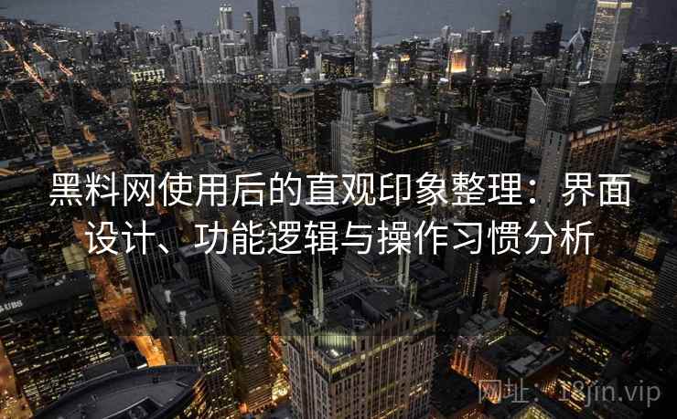 黑料网使用后的直观印象整理:界面设计、功能逻辑与操作习惯分析 黑料网使用后的直观印象整理:界面设计、功能逻辑与操作习惯分析