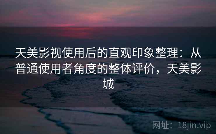 天美影视使用后的直观印象整理:从普通使用者角度的整体评价,天美影城 天美影视使用后的直观印象整理:从普通使用者角度的整体评价,天美影城
