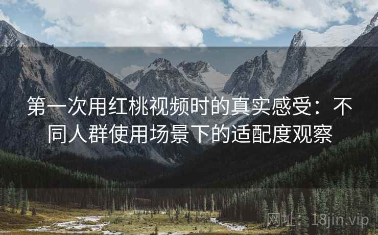 第一次用红桃视频时的真实感受:不同人群使用场景下的适配度观察 第一次用红桃视频时的真实感受:不同人群使用场景下的适配度观察
