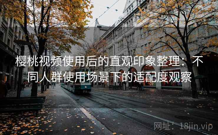 樱桃视频使用后的直观印象整理:不同人群使用场景下的适配度观察 樱桃视频使用后的直观印象整理:不同人群使用场景下的适配度观察