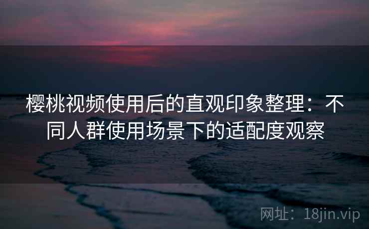 樱桃视频使用后的直观印象整理:不同人群使用场景下的适配度观察 樱桃视频使用后的直观印象整理:不同人群使用场景下的适配度观察