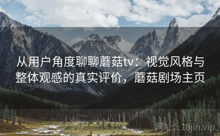 从用户角度聊聊蘑菇tv:视觉风格与整体观感的真实评价,蘑菇剧场主页 从用户角度聊聊蘑菇tv:视觉风格与整体观感的真实评价,蘑菇剧场主页