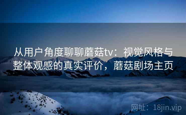 从用户角度聊聊蘑菇tv:视觉风格与整体观感的真实评价,蘑菇剧场主页 从用户角度聊聊蘑菇tv:视觉风格与整体观感的真实评价,蘑菇剧场主页