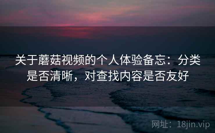 关于蘑菇视频的个人体验备忘:分类是否清晰,对查找内容是否友好 关于蘑菇视频的个人体验备忘:分类是否清晰,对查找内容是否友好