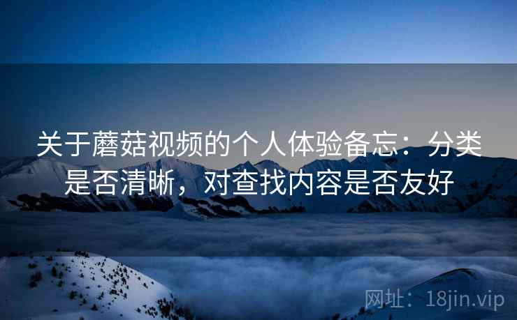 关于蘑菇视频的个人体验备忘:分类是否清晰,对查找内容是否友好 关于蘑菇视频的个人体验备忘:分类是否清晰,对查找内容是否友好