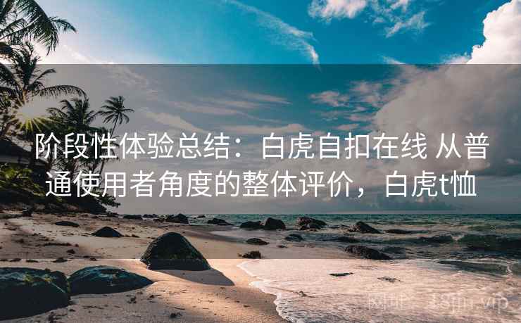 阶段性体验总结:白虎自扣在线 从普通使用者角度的整体评价,白虎t恤 阶段性体验总结:白虎自扣在线 从普通使用者角度的整体评价,白虎t恤