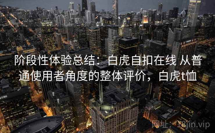 阶段性体验总结:白虎自扣在线 从普通使用者角度的整体评价,白虎t恤 阶段性体验总结:白虎自扣在线 从普通使用者角度的整体评价,白虎t恤