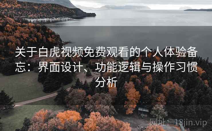 关于白虎视频免费观看的个人体验备忘:界面设计、功能逻辑与操作习惯分析 关于白虎视频免费观看的个人体验备忘:界面设计、功能逻辑与操作习惯分析