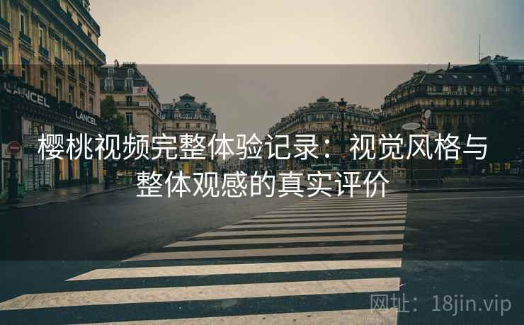 樱桃视频完整体验记录:视觉风格与整体观感的真实评价 樱桃视频完整体验记录:视觉风格与整体观感的真实评价