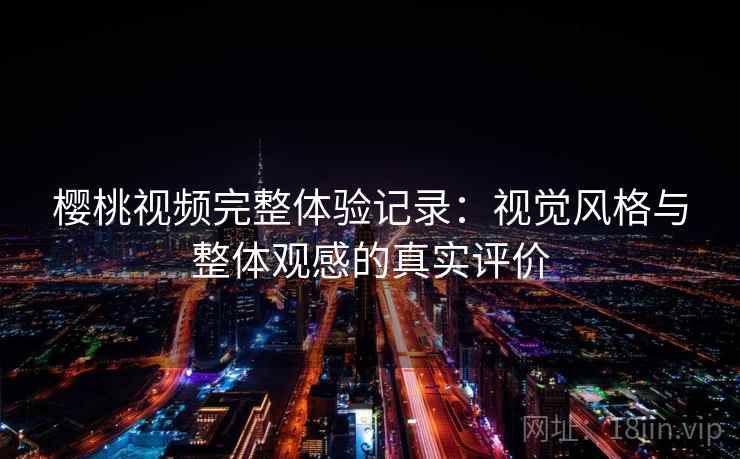 樱桃视频完整体验记录:视觉风格与整体观感的真实评价 樱桃视频完整体验记录:视觉风格与整体观感的真实评价
