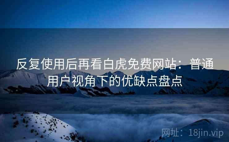 反复使用后再看白虎免费网站:普通用户视角下的优缺点盘点 反复使用后再看白虎免费网站:普通用户视角下的优缺点盘点