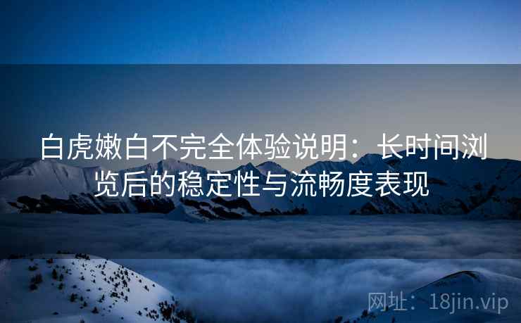 白虎嫩白不完全体验说明:长时间浏览后的稳定性与流畅度表现 白虎嫩白不完全体验说明:长时间浏览后的稳定性与流畅度表现