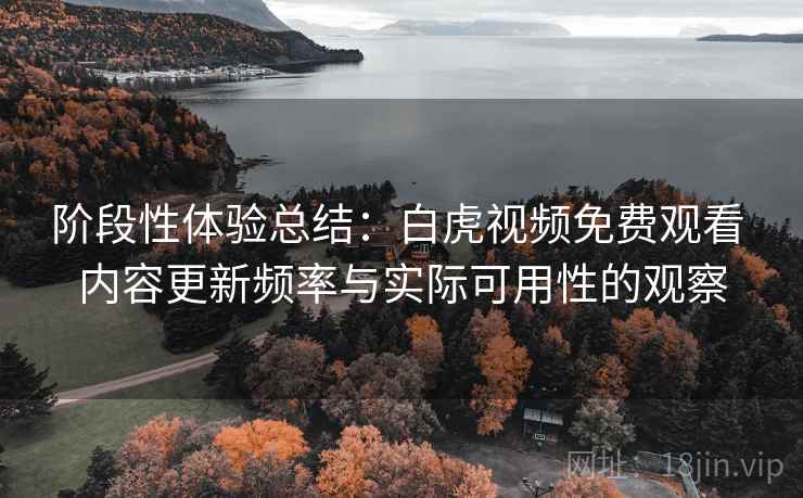阶段性体验总结:白虎视频免费观看 内容更新频率与实际可用性的观察 阶段性体验总结:白虎视频免费观看 内容更新频率与实际可用性的观察