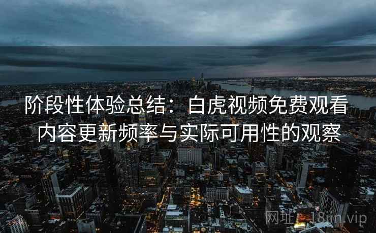 阶段性体验总结:白虎视频免费观看 内容更新频率与实际可用性的观察 阶段性体验总结:白虎视频免费观看 内容更新频率与实际可用性的观察