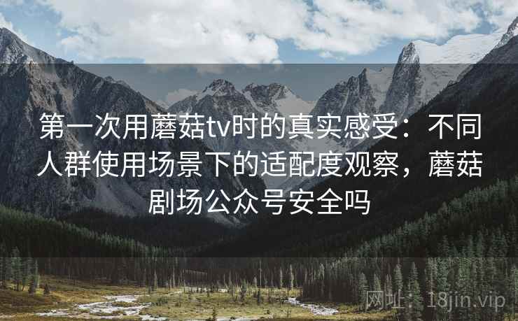 第一次用蘑菇tv时的真实感受:不同人群使用场景下的适配度观察,蘑菇剧场公众号安全吗 第一次用蘑菇tv时的真实感受:不同人群使用场景下的适配度观察,蘑菇剧场公众号安全吗