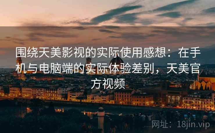 围绕天美影视的实际使用感想:在手机与电脑端的实际体验差别,天美官方视频 围绕天美影视的实际使用感想:在手机与电脑端的实际体验差别,天美官方视频