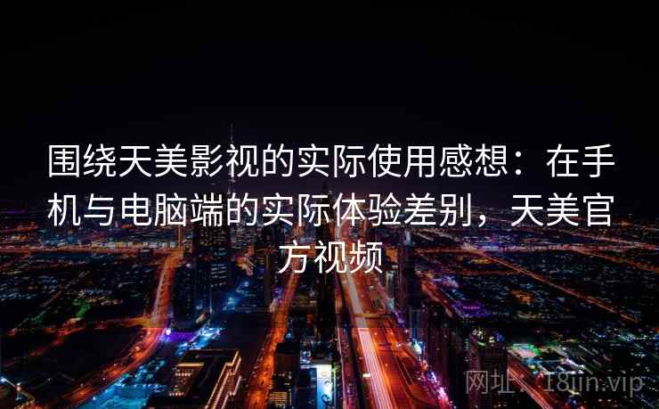 围绕天美影视的实际使用感想:在手机与电脑端的实际体验差别,天美官方视频 围绕天美影视的实际使用感想:在手机与电脑端的实际体验差别,天美官方视频