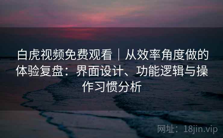 白虎视频免费观看|从效率角度做的体验复盘:界面设计、功能逻辑与操作习惯分析 白虎视频免费观看|从效率角度做的体验复盘:界面设计、功能逻辑与操作习惯分析