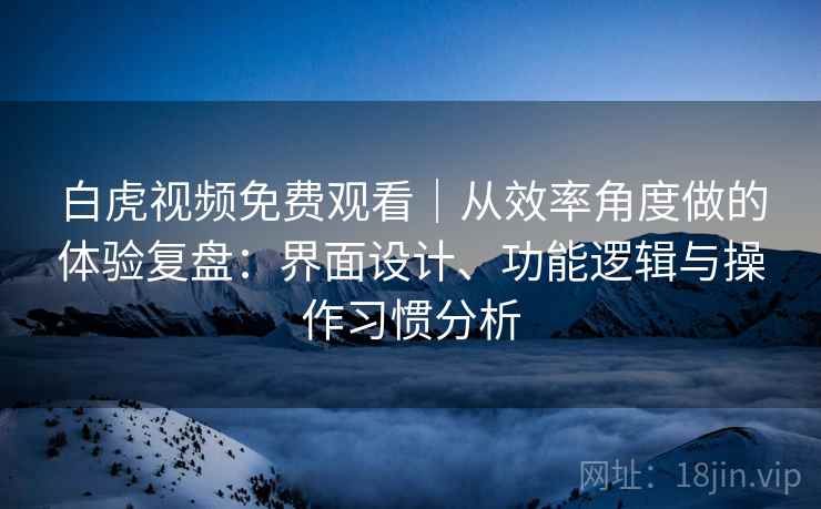白虎视频免费观看|从效率角度做的体验复盘:界面设计、功能逻辑与操作习惯分析 白虎视频免费观看|从效率角度做的体验复盘:界面设计、功能逻辑与操作习惯分析