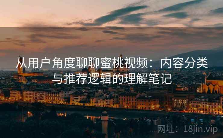 从用户角度聊聊蜜桃视频:内容分类与推荐逻辑的理解笔记 从用户角度聊聊蜜桃视频:内容分类与推荐逻辑的理解笔记