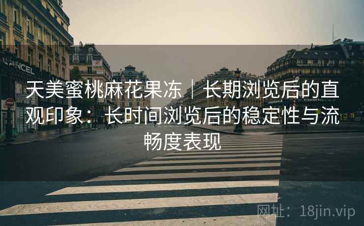 天美蜜桃麻花果冻|长期浏览后的直观印象:长时间浏览后的稳定性与流畅度表现 天美蜜桃麻花果冻|长期浏览后的直观印象:长时间浏览后的稳定性与流畅度表现